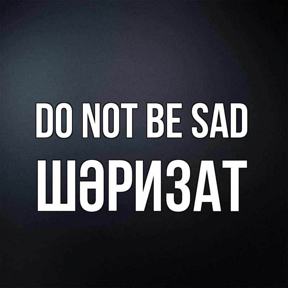 Greetings card с именем, ШӘРИЗАТ Do not be sad Градиент серый Greetings with text for free download 