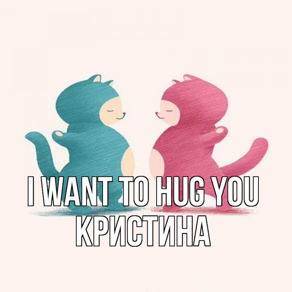 Greetings card с именем, Кристина I want to hug you пузики и котики Greetings with text for free download 