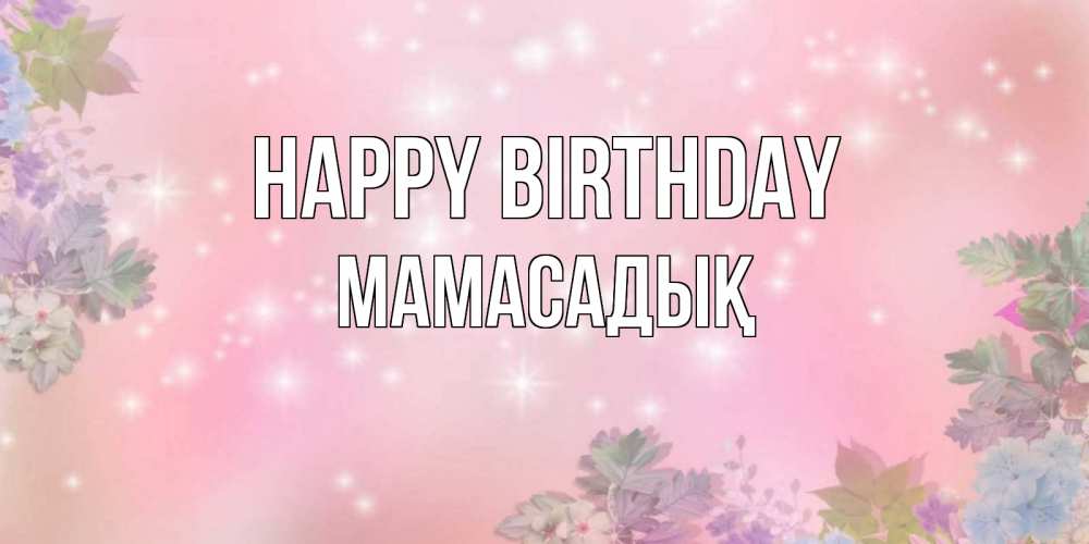 Greetings card с именем, МАМАСАДЫҚ Happy Birthday открыта с цветами в нежных тонах Greetings with text for free download 