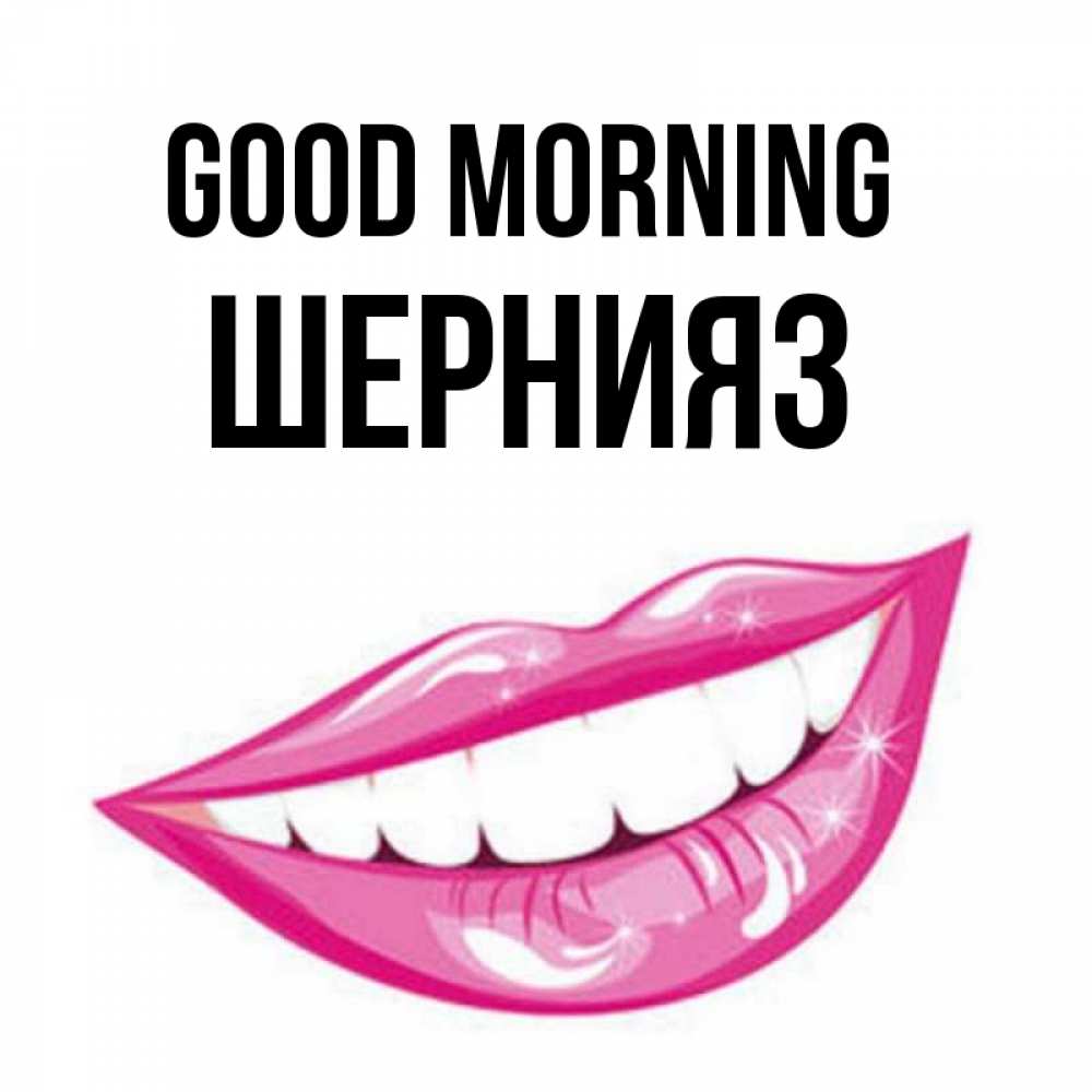 Greetings card с именем, ШЕРНИЯЗ Good morning розовые губы и белые зубы Greetings with text for free download 