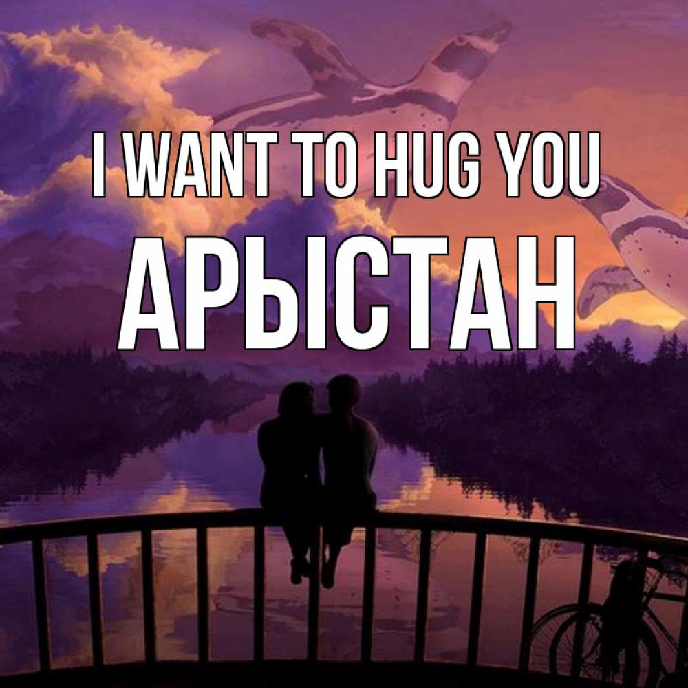 Greetings card с именем, Арыстан I want to hug you парочка сидит на мосте или на набережной Greetings with text for free download 