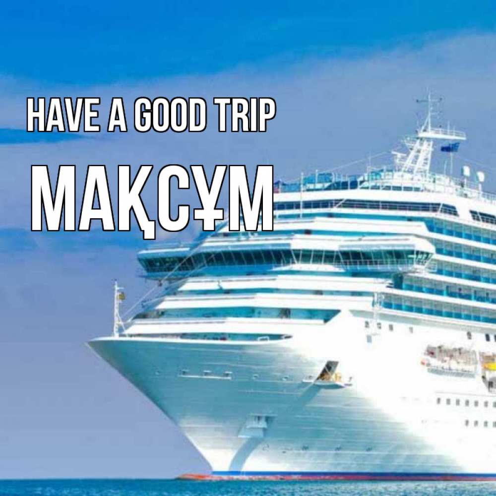 Greetings card с именем, МАҚСҰМ Have a good trip огромный лайнер Greetings with text for free download 