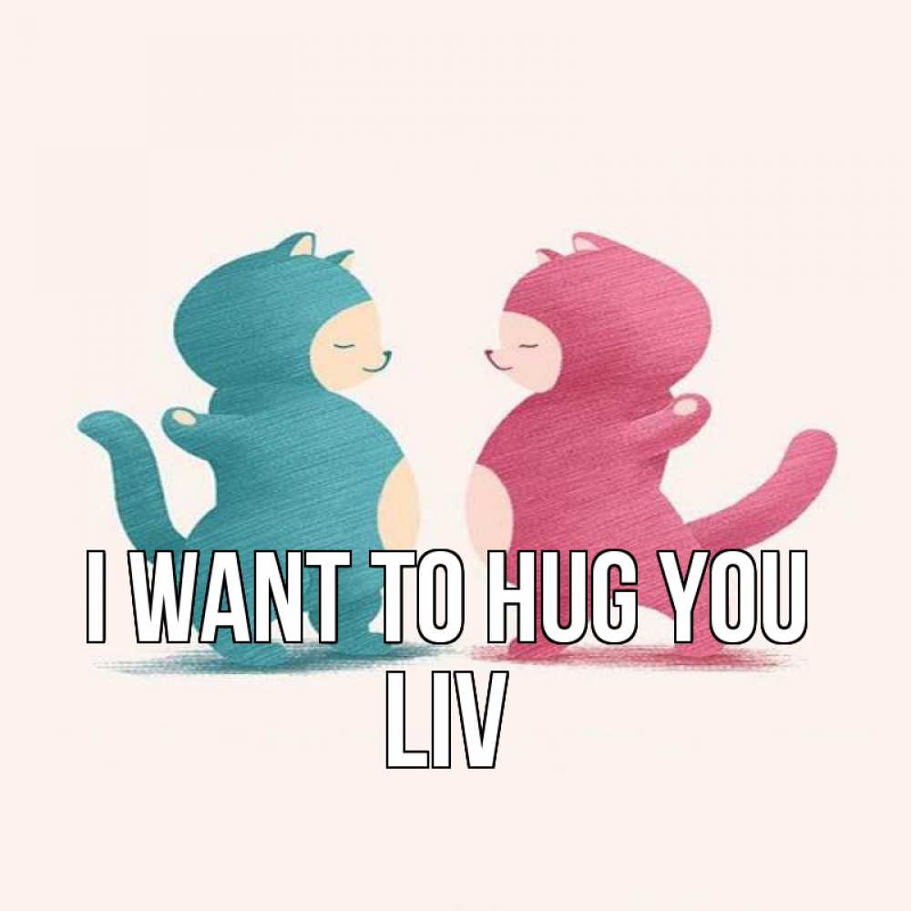 Greetings card с именем, Liv I want to hug you пузики и котики Greetings with text for free download 