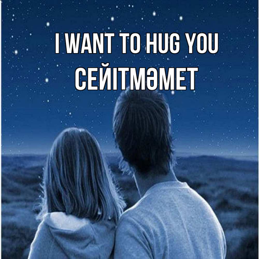 Greetings card с именем, СЕЙІТМӘМЕТ I want to hug you парень с девушкой смотрят на звезды Greetings with text for free download 