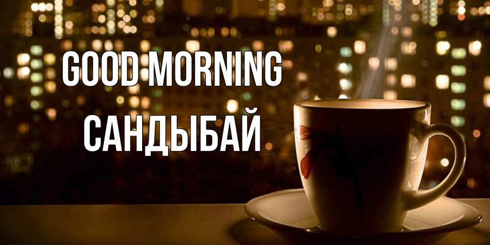 Greetings card с именем, САНДЫБАЙ Good morning утрешнее настроение Greetings with text for free download 