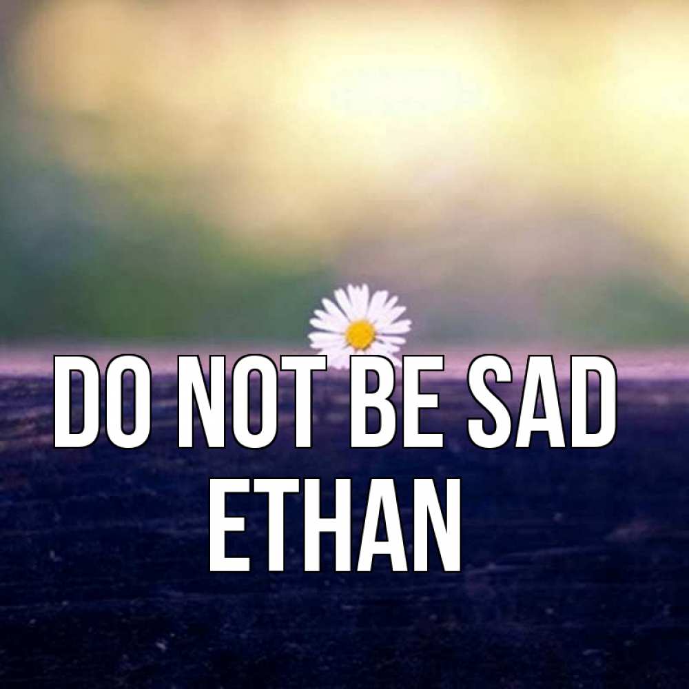 Greetings card с именем, Ethan Do not be sad красота Greetings with text for free download 