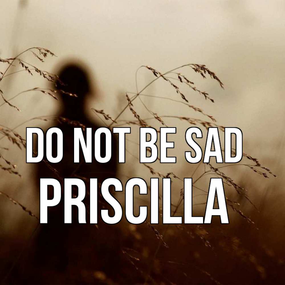 Greetings card с именем, Priscilla Do not be sad грусть Greetings with text for free download 