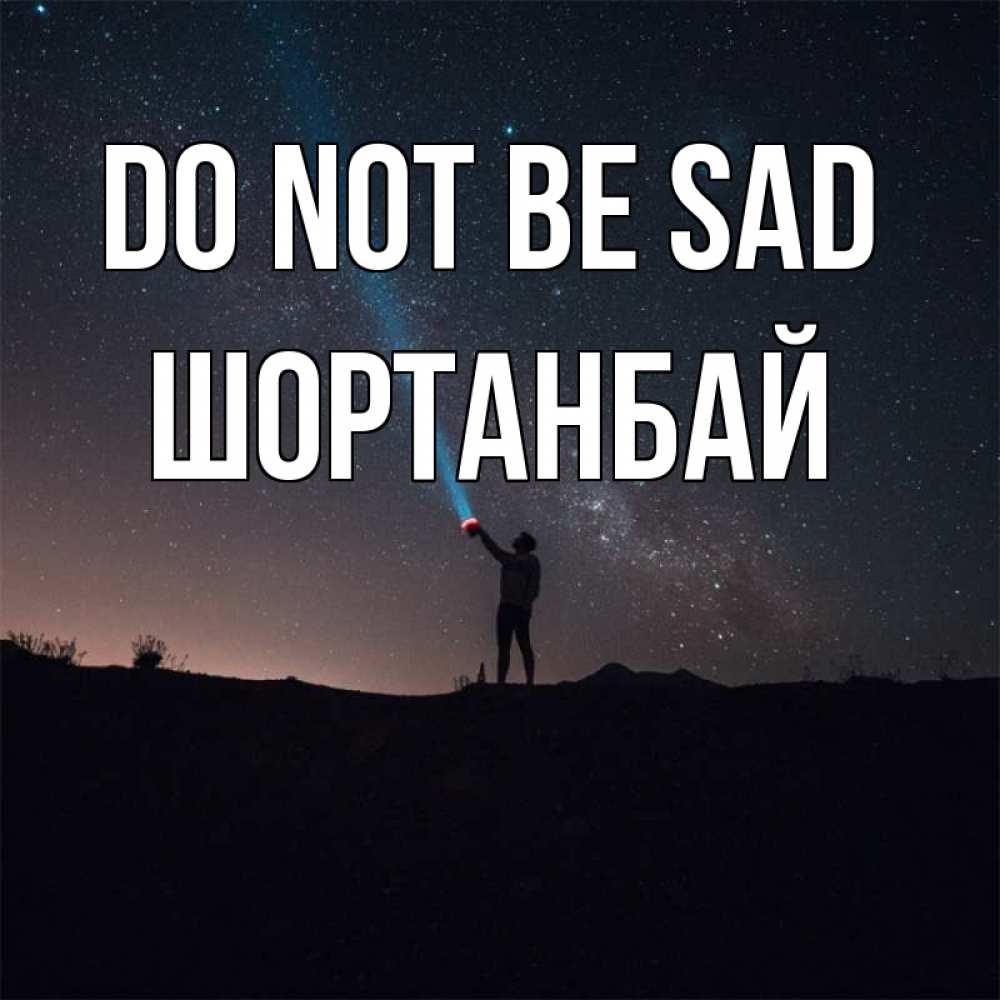Greetings card с именем, ШОРТАНБАЙ Do not be sad луч света и млечный путь Greetings with text for free download 