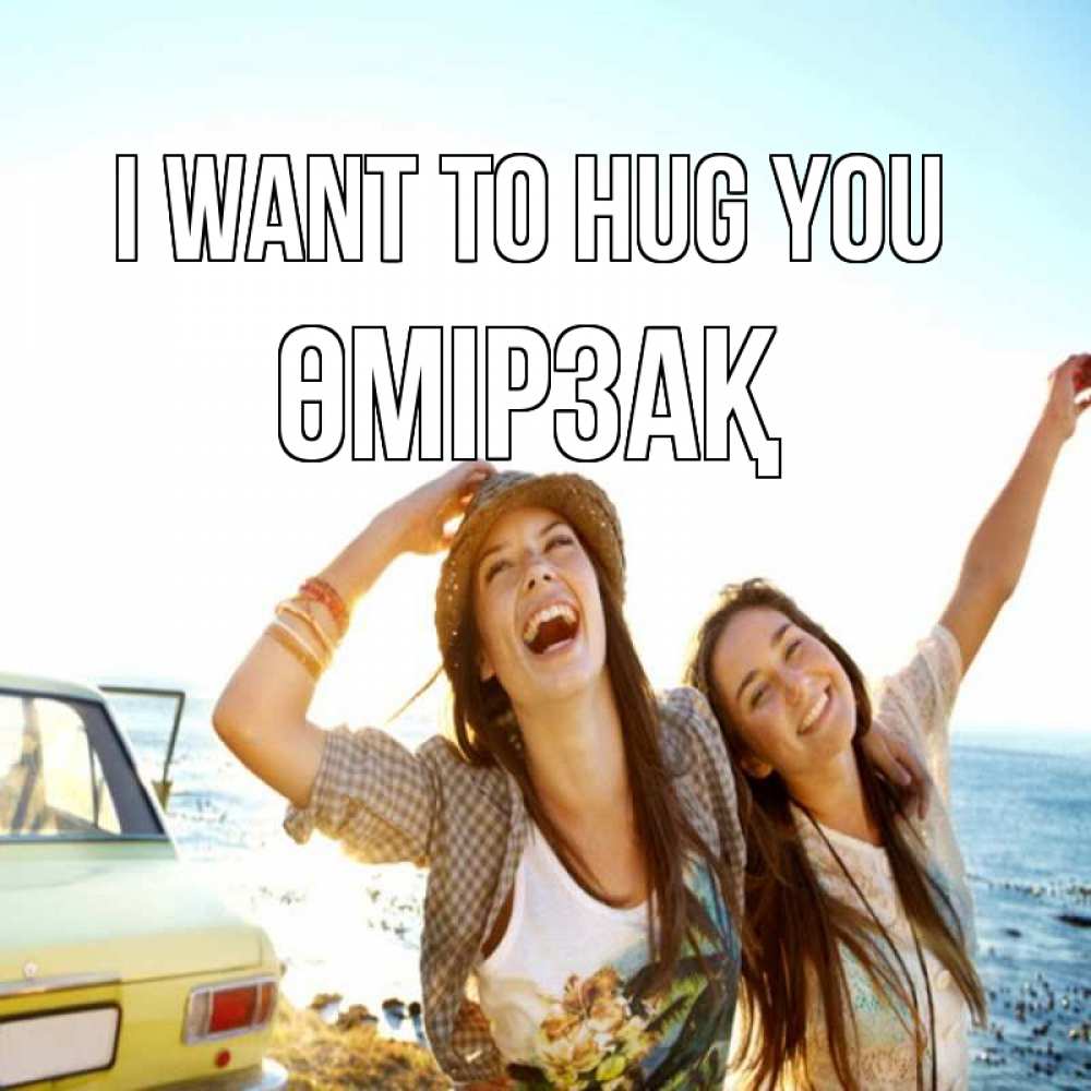 Greetings card с именем, ӨМІРЗАҚ I want to hug you веселые девушки Greetings with text for free download 