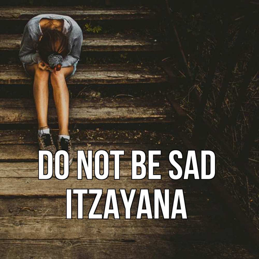 Greetings card с именем, Itzayana Do not be sad девушка сидит на деревянных ступеньках Greetings with text for free download 