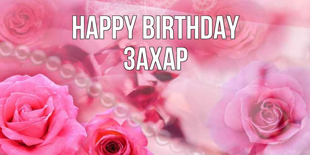 Greetings card с именем, Захар Happy Birthday открытка с розами и жемчугом Greetings with text for free download 
