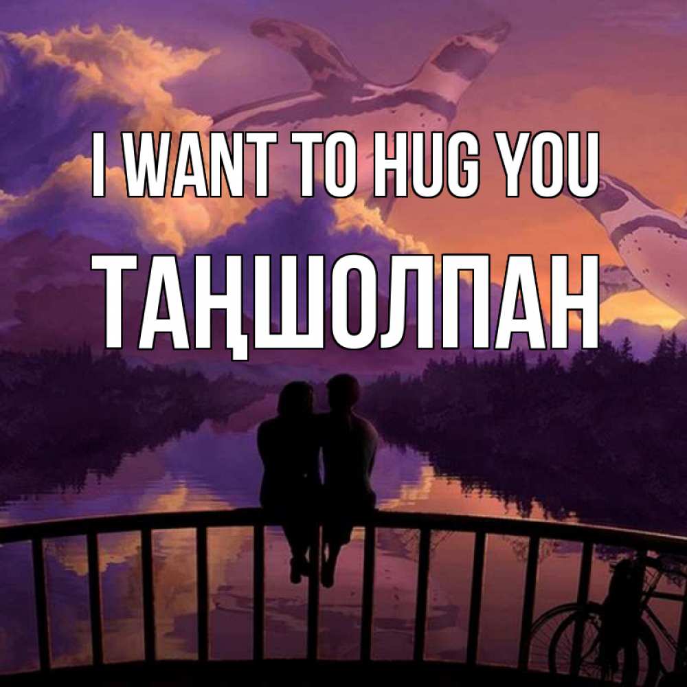 Greetings card с именем, ТАҢШОЛПАН I want to hug you парочка сидит на мосте или на набережной Greetings with text for free download 