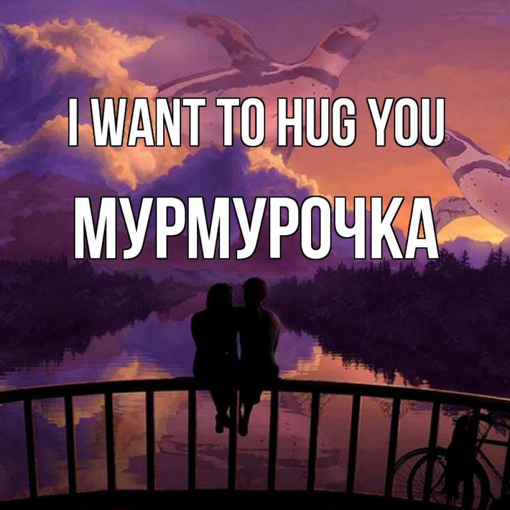 Greetings card с именем, Мурмурочка I want to hug you парочка сидит на мосте или на набережной Greetings with text for free download 