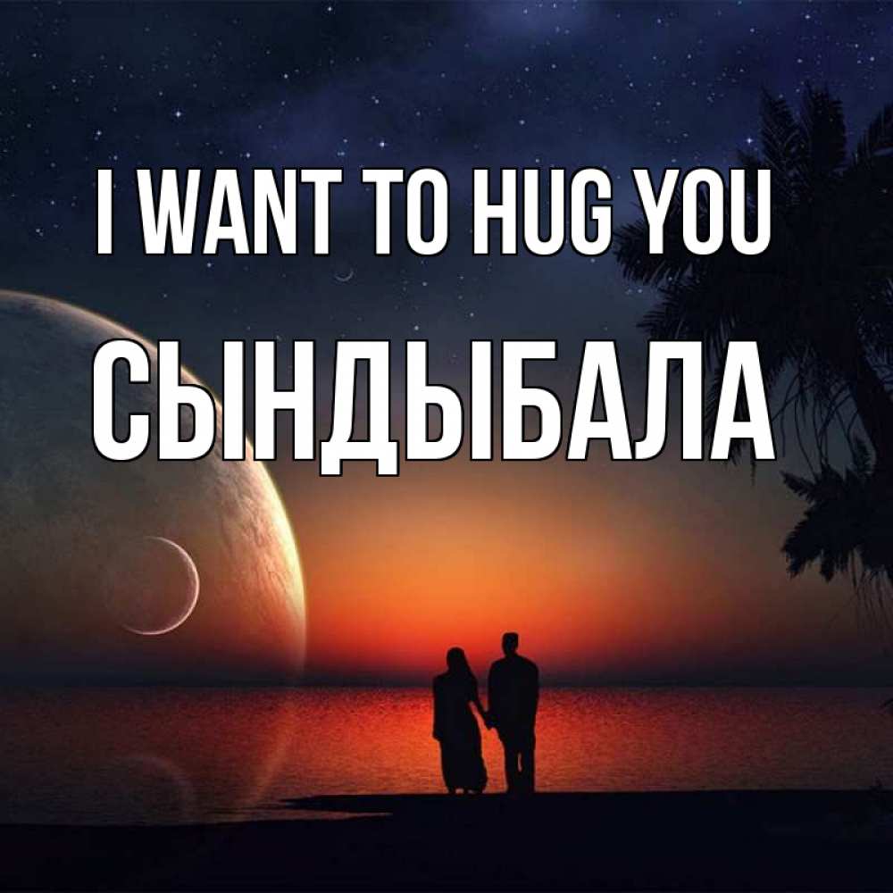 Greetings card с именем, СЫНДЫБАЛА I want to hug you восход спутников Greetings with text for free download 