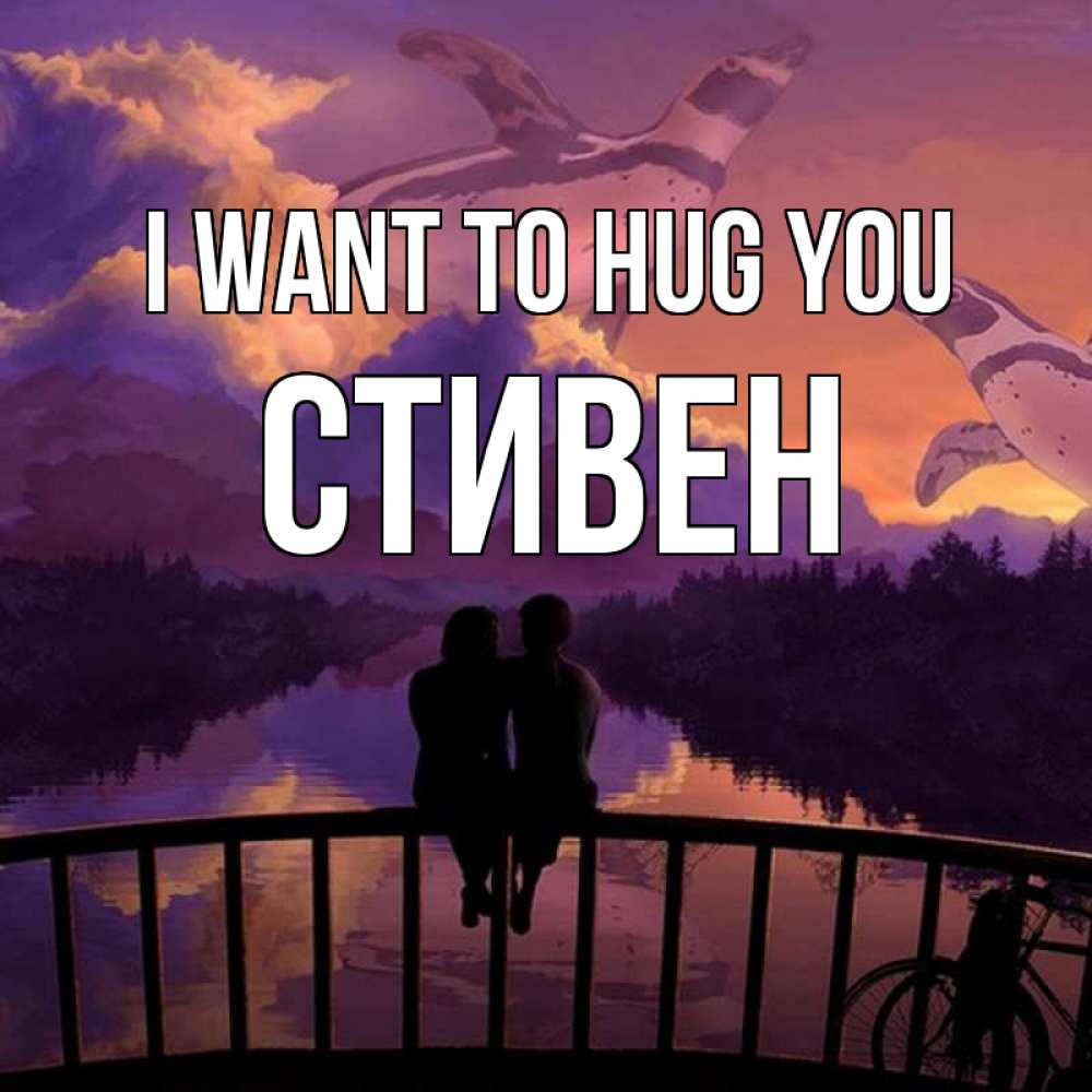 Greetings card с именем, Стивен I want to hug you парочка сидит на мосте или на набережной Greetings with text for free download 