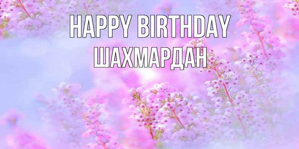 Greetings card с именем, ШАХМАРДАН Happy Birthday красивая открытка с мелкими цветами Greetings with text for free download 