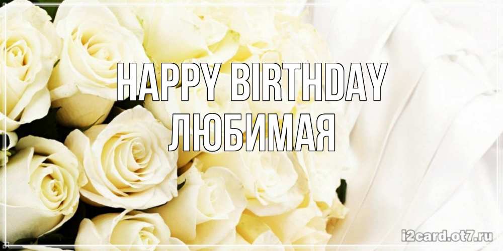 Greetings card с именем, Любимая Happy Birthday белые розы в букете Greetings with text for free download 