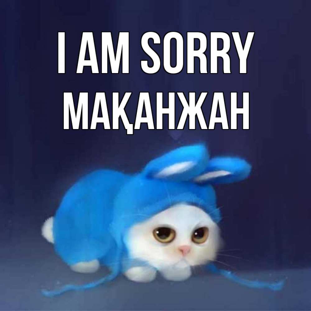 Greetings card с именем, Мақанжан I am sorry невинный котозай просит прощения Greetings with text for free download 