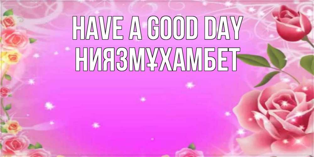 Greetings card с именем, НИЯЗМҰХАМБЕТ Have a good day открытка с розами Greetings with text for free download 