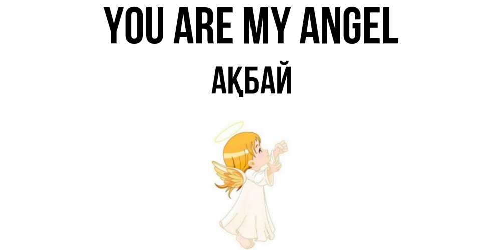 Greetings card с именем, Ақбай You are my angel ангел, девочка Greetings with text for free download 