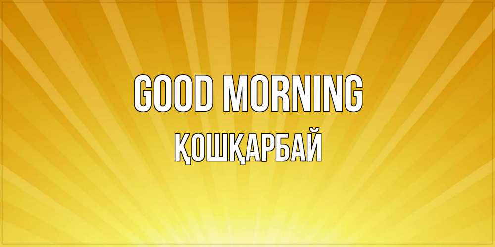 Greetings card с именем, ҚОШҚАРБАЙ Good morning пожелания доброго утра Greetings with text for free download 