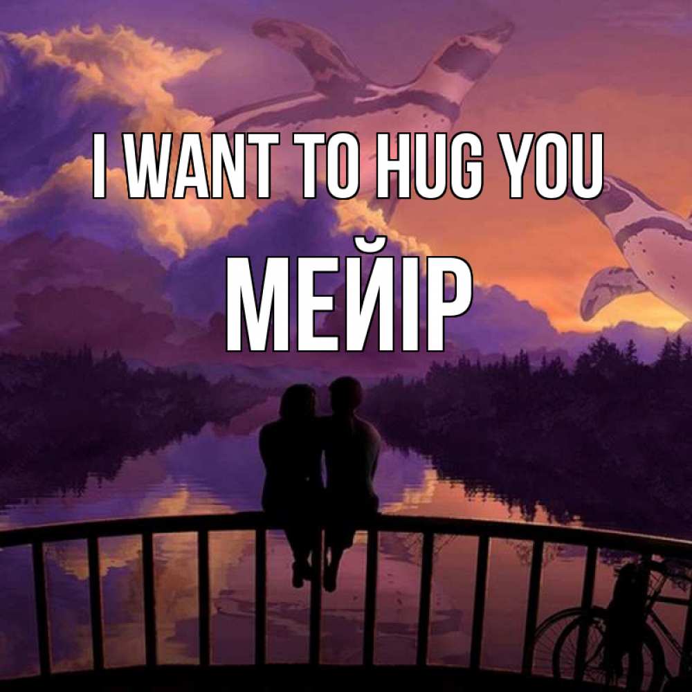 Greetings card с именем, МЕЙІР I want to hug you парочка сидит на мосте или на набережной Greetings with text for free download 