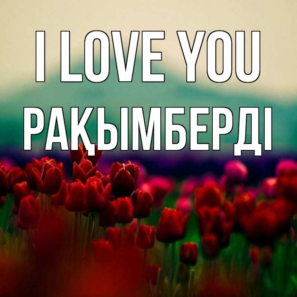 Greetings card с именем, Рақымберді I love you тюльпаны 4 Greetings with text for free download 