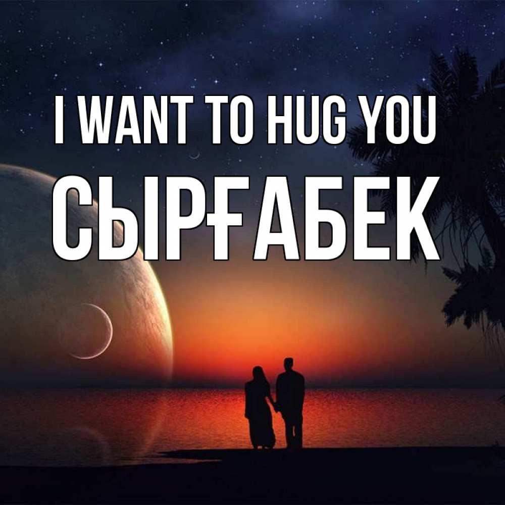 Greetings card с именем, СЫРҒАБЕК I want to hug you восход спутников Greetings with text for free download 