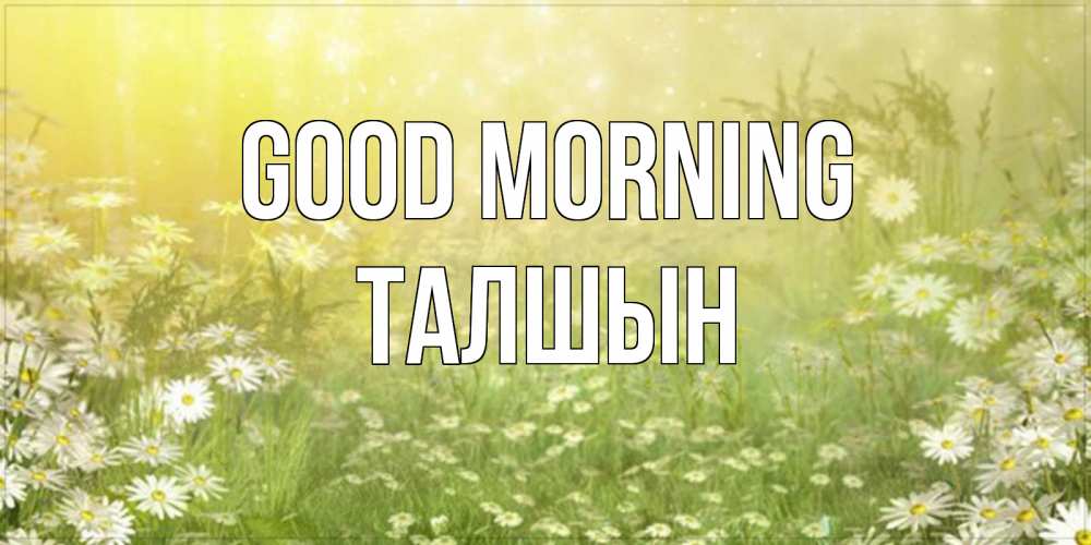 Greetings card с именем, ТАЛШЫН Good morning доброе утро Greetings with text for free download 
