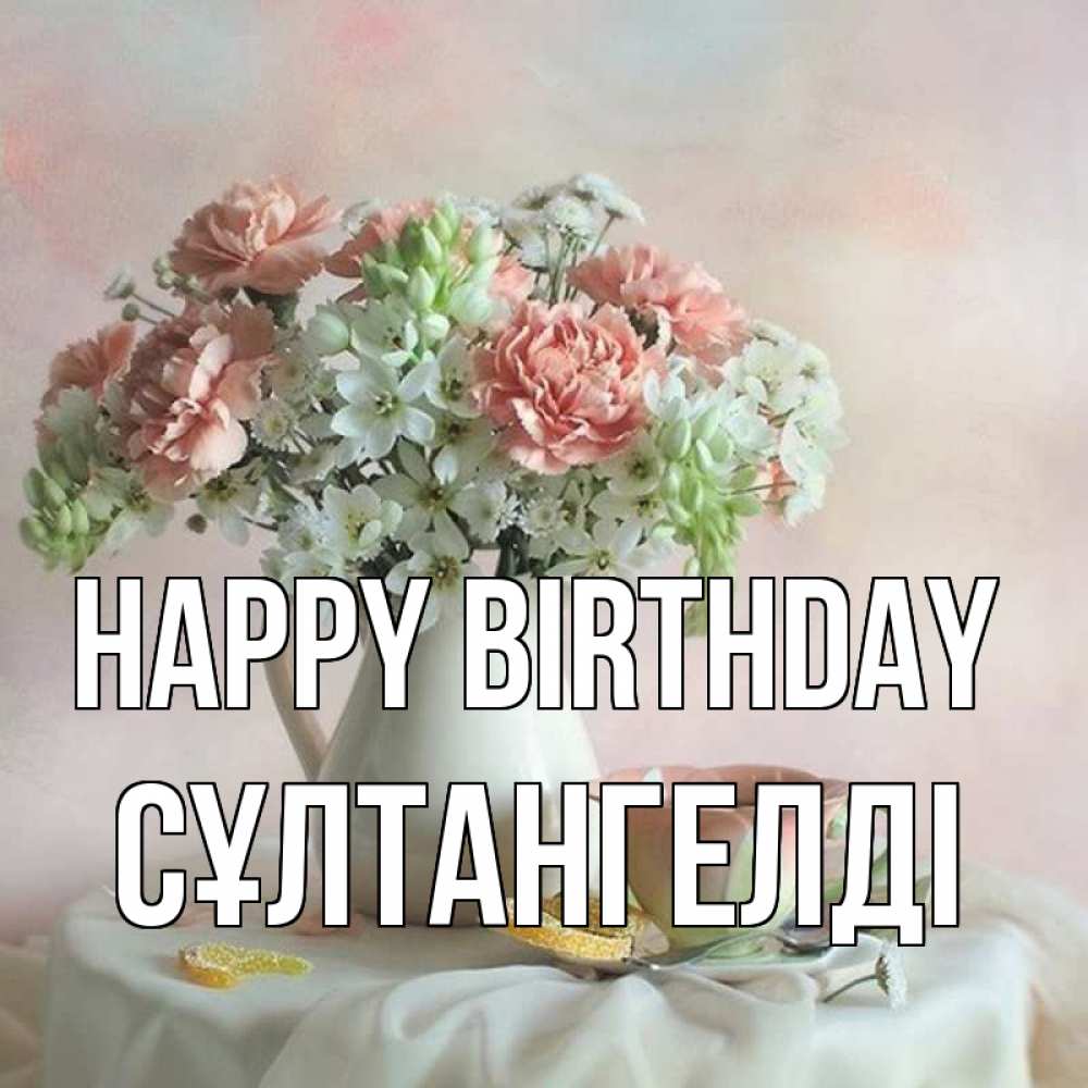 Greetings card с именем, СҰЛТАНГЕЛДІ Happy Birthday с цветами Greetings with text for free download 