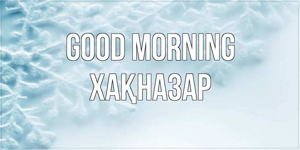 Greetings card с именем, ХАҚНАЗАР Good morning классное зимнее утро Greetings with text for free download 