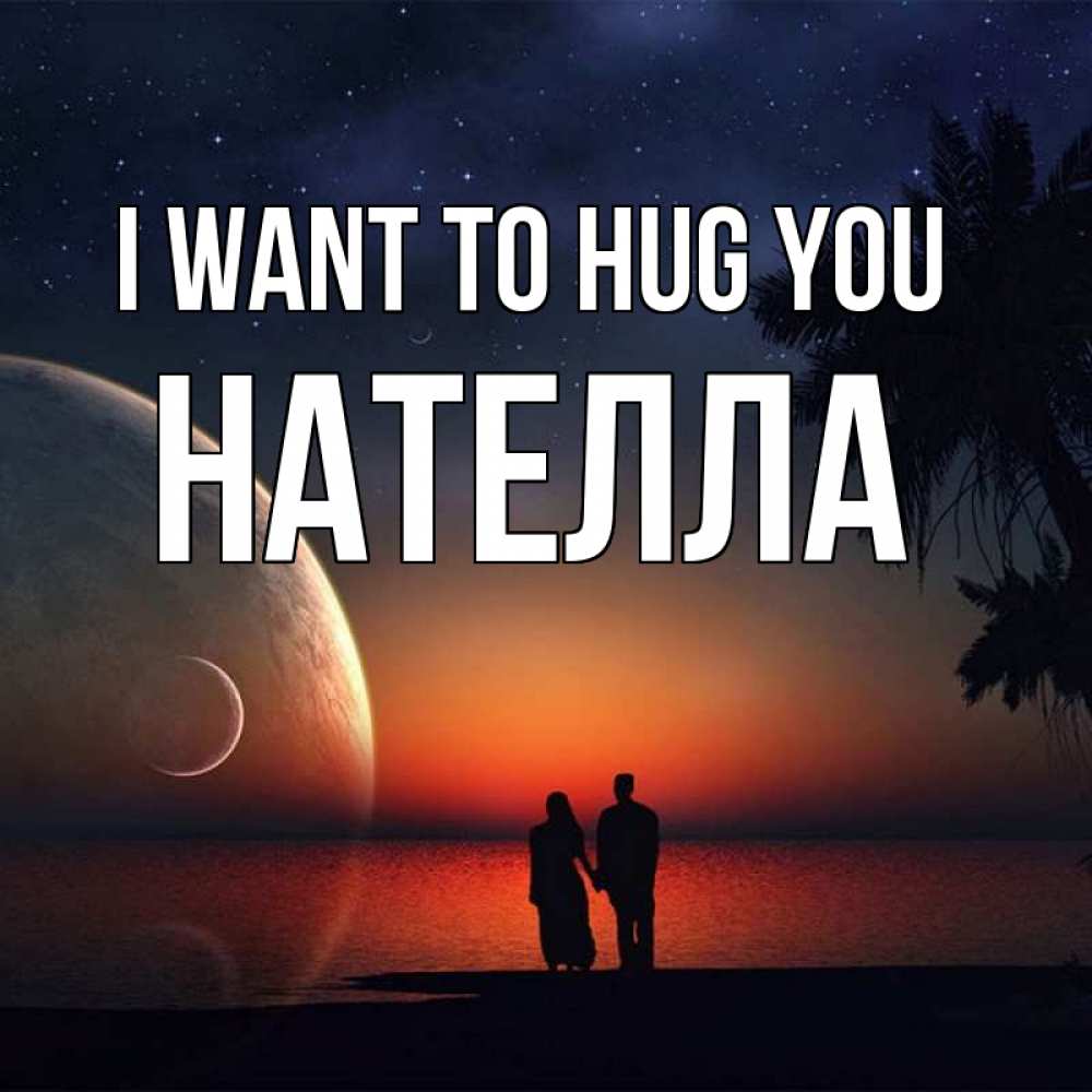 Greetings card с именем, Нателла I want to hug you восход спутников Greetings with text for free download 