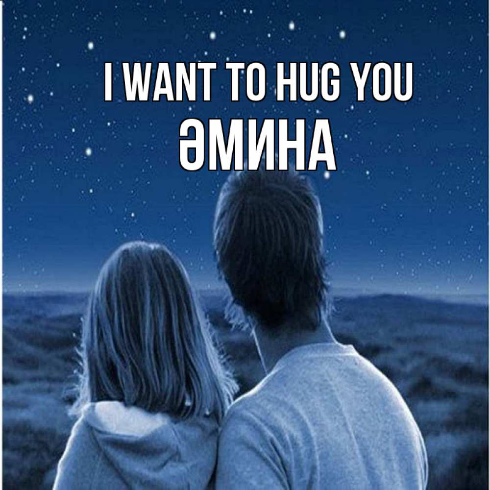 Greetings card с именем, ӘМИНА I want to hug you парень с девушкой смотрят на звезды Greetings with text for free download 
