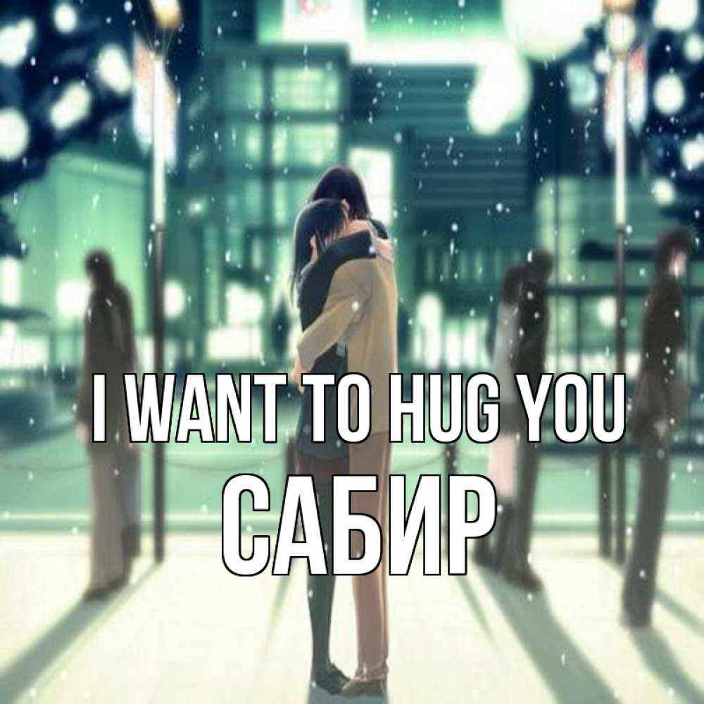 Greetings card с именем, Сабир I want to hug you парень обнимает подругу Greetings with text for free download 
