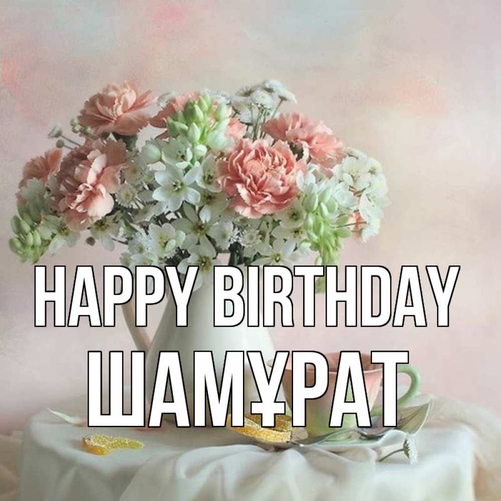 Greetings card с именем, ШАМҰРАТ Happy Birthday с цветами Greetings with text for free download 