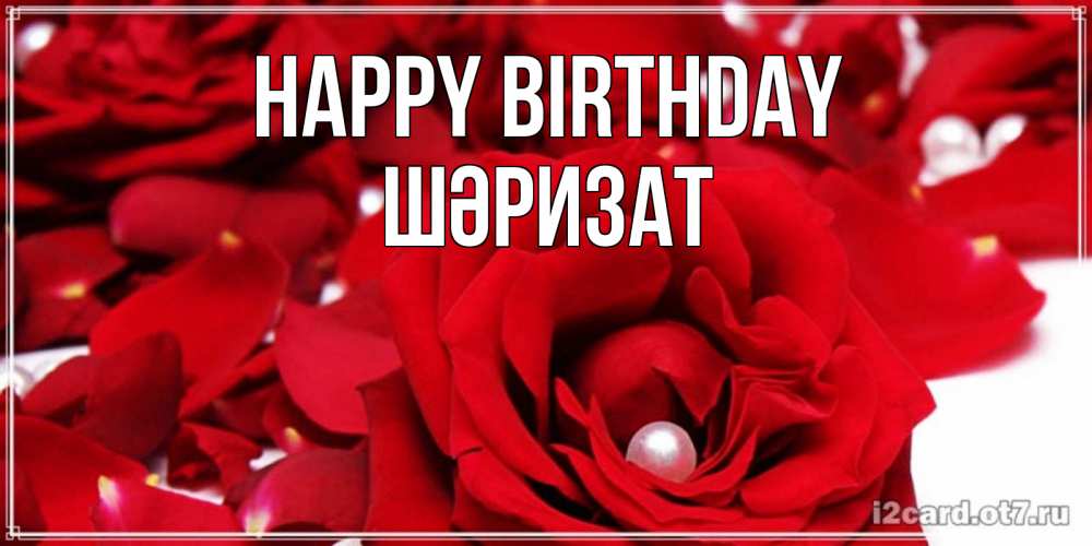 Greetings card с именем, ШӘРИЗАТ Happy Birthday роза с жемчужиной на открытке для любимых Greetings with text for free download 
