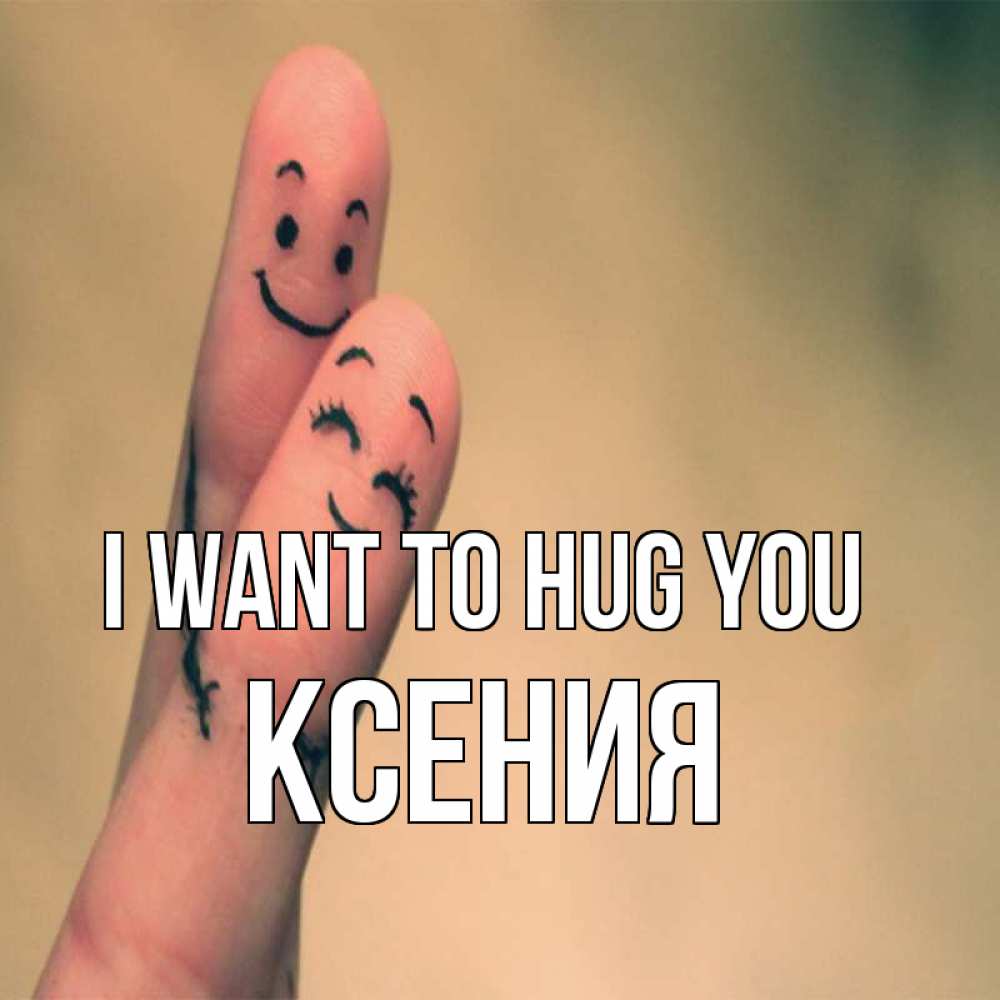 Greetings card с именем, Ксения I want to hug you рисунок на пальцах Greetings with text for free download 
