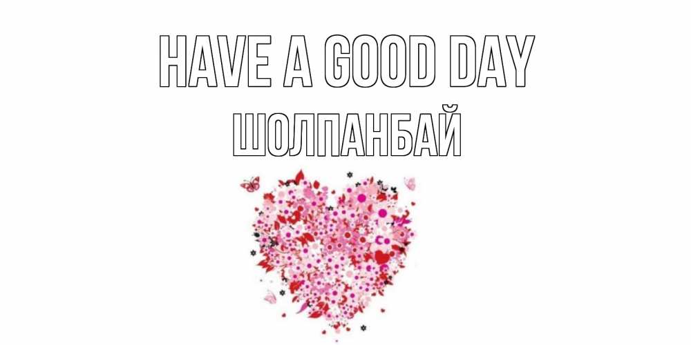 Greetings card с именем, ШОЛПАНБАЙ Have a good day открытка на каждый день для любимой Greetings with text for free download 