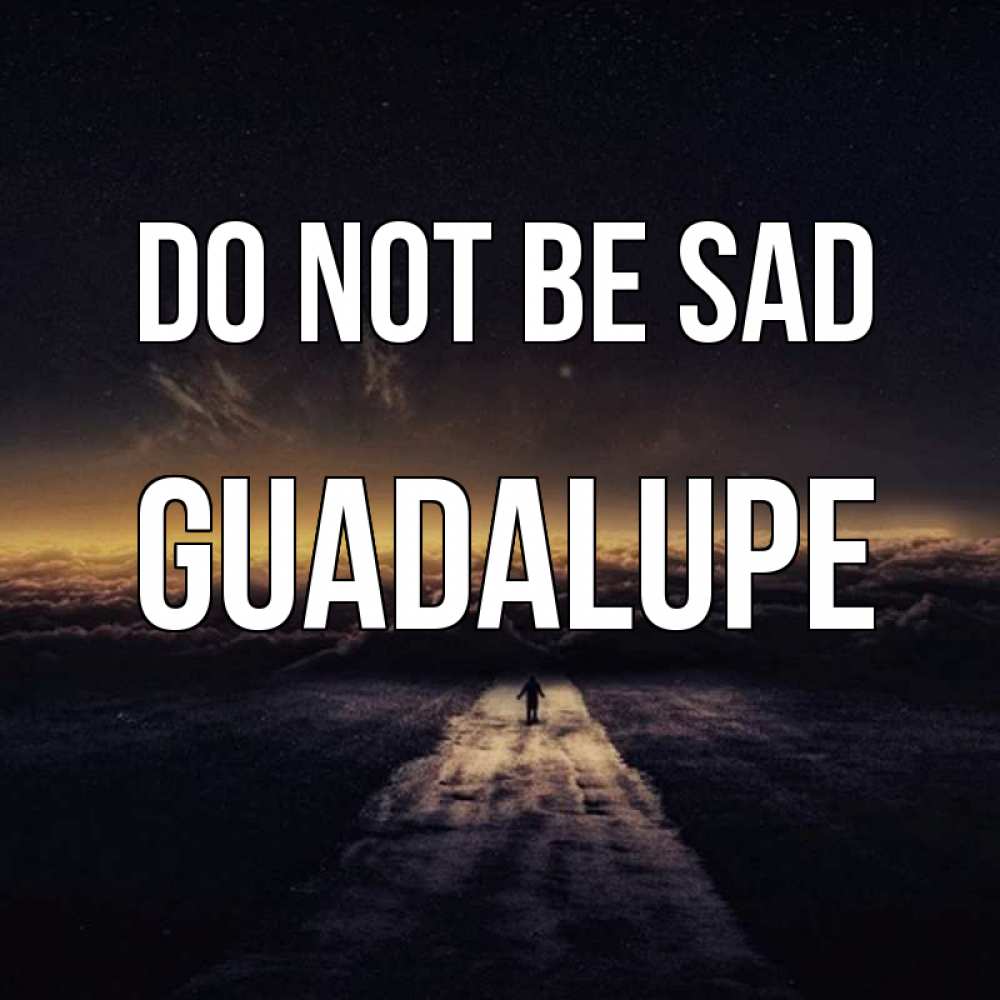 Greetings card с именем, Guadalupe Do not be sad дорога в никуда Greetings with text for free download 