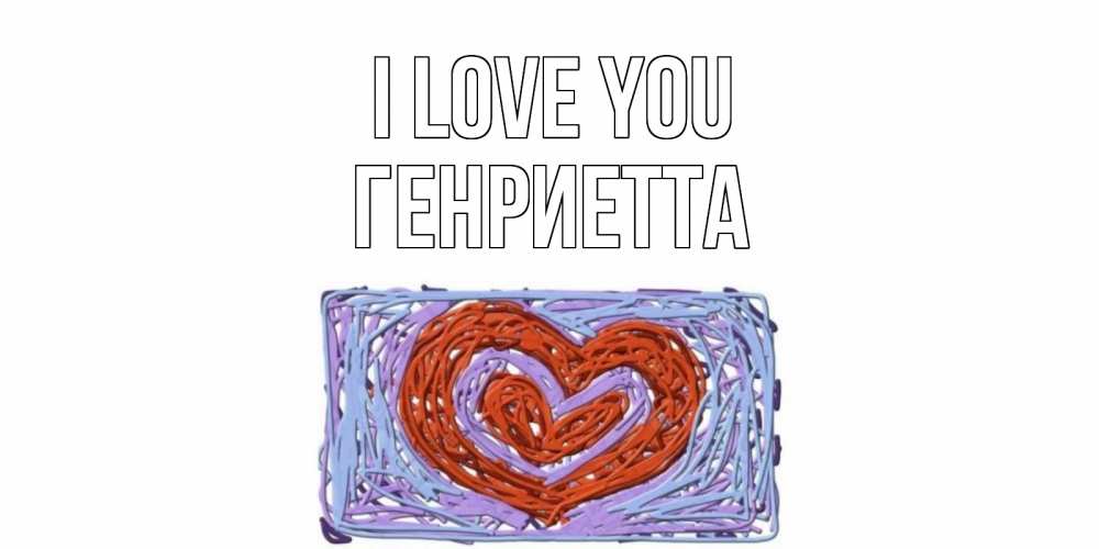 Greetings card с именем, Генриетта I love you сердце Greetings with text for free download 