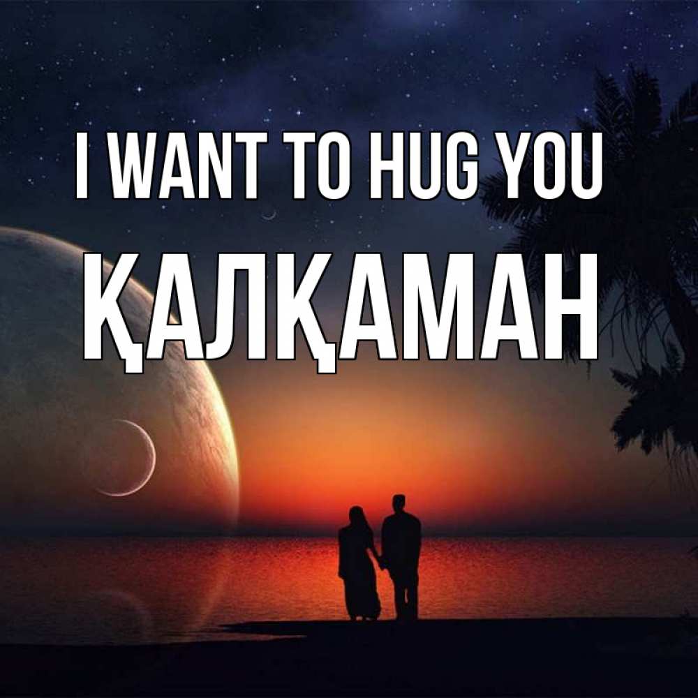 Greetings card с именем, Қалқаман I want to hug you восход спутников Greetings with text for free download 