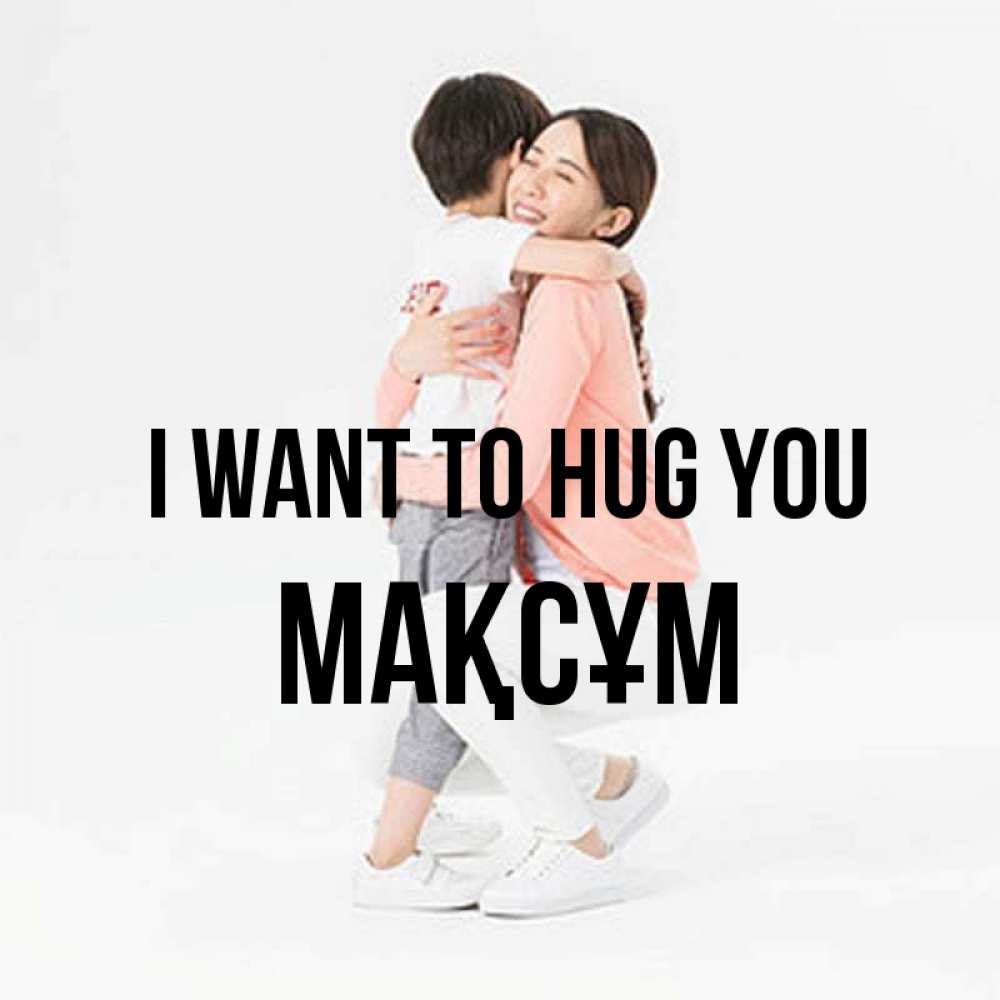 Greetings card с именем, МАҚСҰМ I want to hug you соскучилась по сыну Greetings with text for free download 