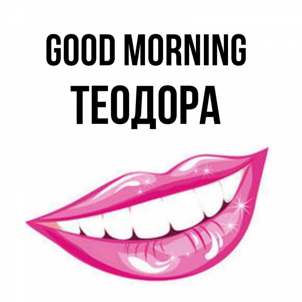 Greetings card с именем, Теодора Good morning розовые губы и белые зубы Greetings with text for free download 