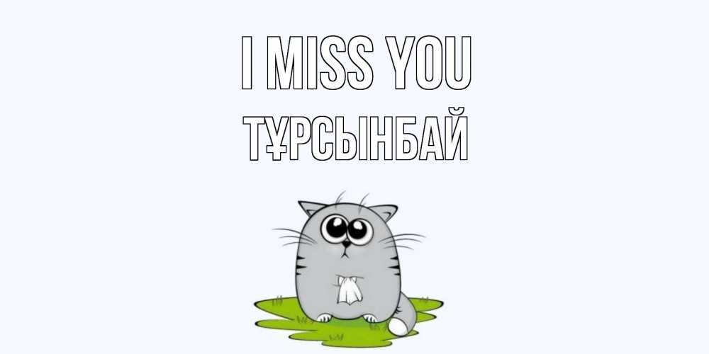 Greetings card с именем, ТҰРСЫНБАЙ I miss you открытки с котиками я по тебе скучаю с именем Greetings with text for free download 