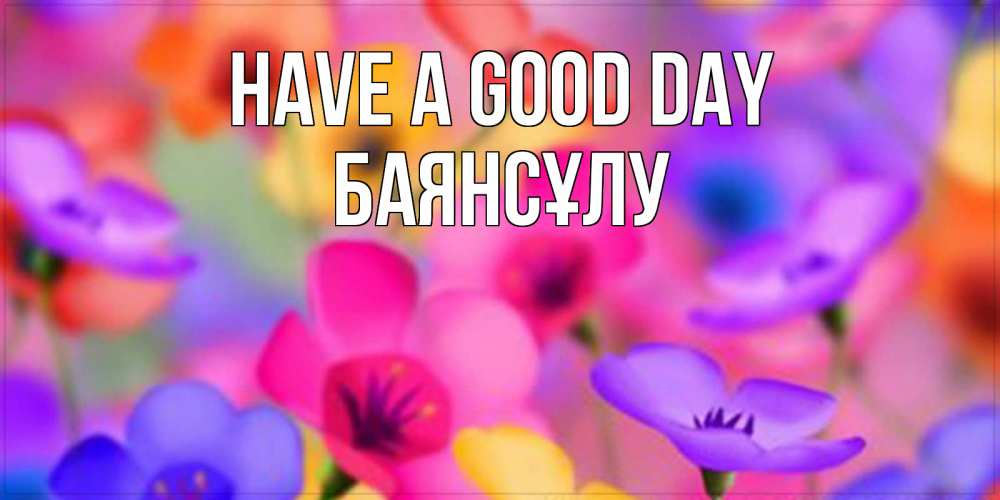 Greetings card с именем, БАЯНСҰЛУ Have a good day открытка повышающая настроение Greetings with text for free download 