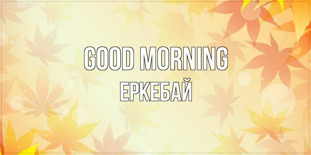 Greetings card с именем, Еркебай Good morning доброе утро Greetings with text for free download 