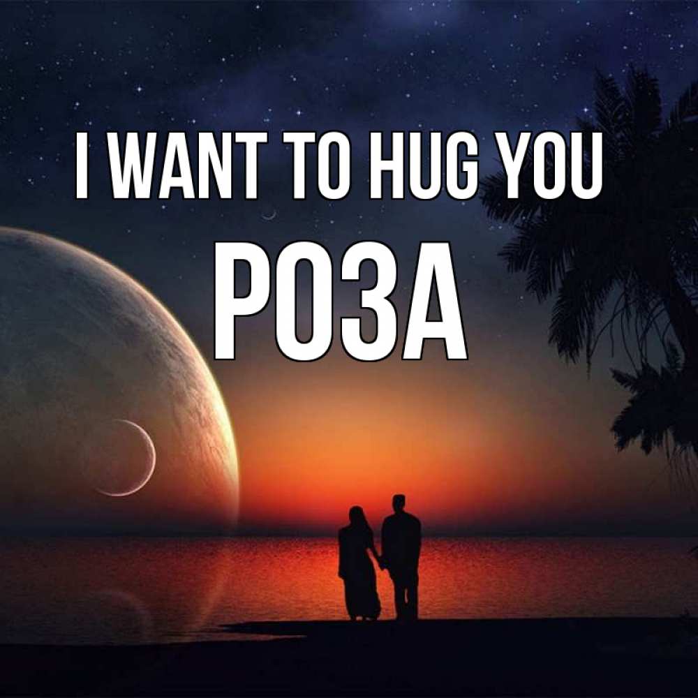 Greetings card с именем, РОЗА I want to hug you восход спутников Greetings with text for free download 