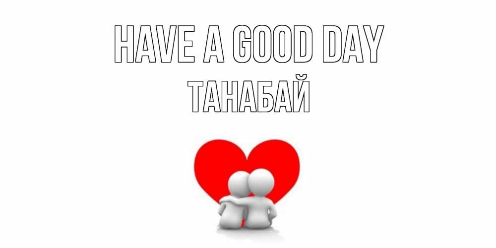 Greetings card с именем, ТАНАБАЙ Have a good day Сердце Greetings with text for free download 