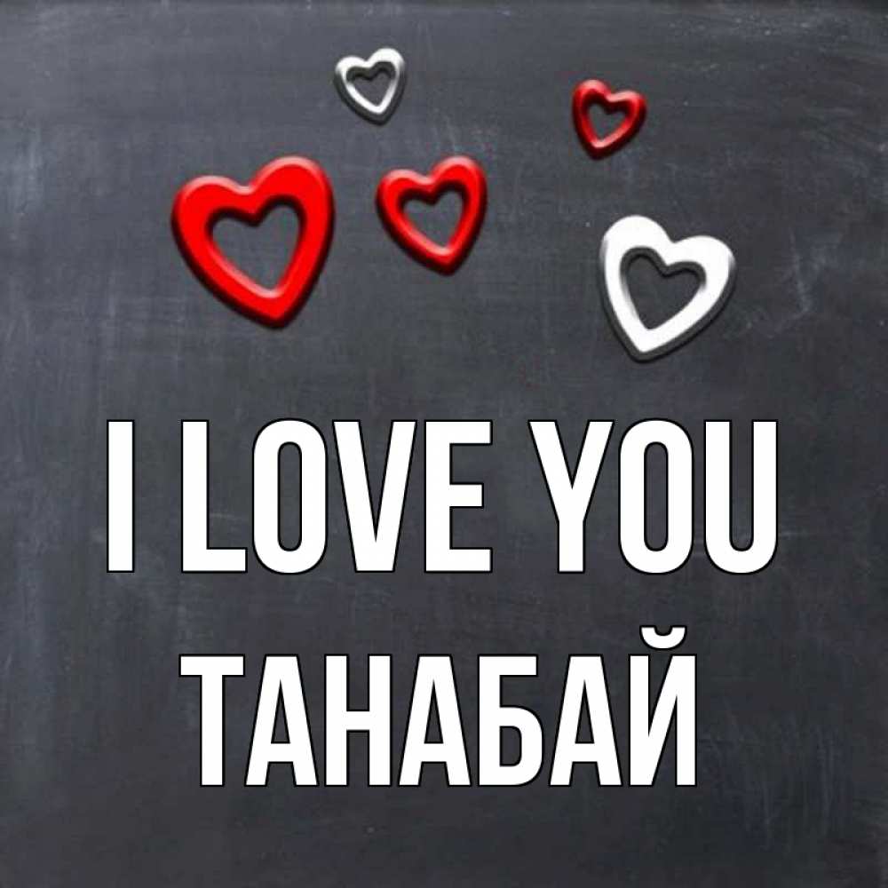 Greetings card с именем, ТАНАБАЙ I love you сердечки белые и красные Greetings with text for free download 