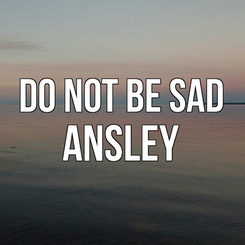 Greetings card с именем, Ansley Do not be sad водная гладь Greetings with text for free download 